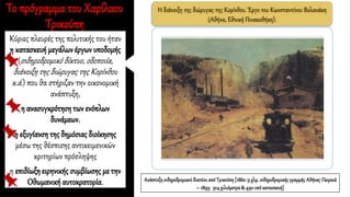 Η διάνοιξη της διώρυγας της Κορίνθου. Έργο του Κωνσταντίνου Βολανάκη
(Αθήνα, Εθνική Πινακοθήκη).
Το πρόγραμμα του Χαρίλαου
Τρικούπη
Κύριες πλευρές της πολιτικής του ήταν
η κατασκευή μεγάλωνέργων υποδομής
(σιδηροδρομικό δίκτυο, οδοποιία,
διάνοιξη της διώρυγας της Κορίνθου
κ.ά.) που θα στήριζαν την οικονομική
ανάπτυξη,
η ανασυγκρότηση των ενόπλων
δυνάμεων,
η εξυγίανση της δημόσιας διοίκησης
μέσω της θέσπισης αντικειμενικών
κριτηρίων πρόσληψης
η επιδίωξη ειρηνικής συμβίωσης με την
Οθωμανική αυτοκρατορία. ΑνάπτυξησιδηροδρομικούδικτύουαπόΤρικούπη[1882: 9 χλμ. σιδηροδρομικής γραμμής Αθήνας-Πειραιά
– 1893: 914χιλιόμετρα& 490υπόκατασκευή]
 