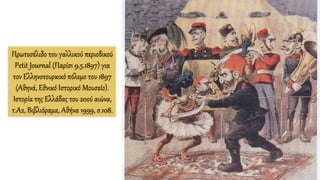 Πρωτοσέλιδο του γαλλικού περιοδικού
Petit Journal (Παρίσι 9.5.1897) για
τον Ελληνοτουρκικό πόλεμο του 1897
(Αθηνά, Εθνικό Ιστορικό Μουσείο).
Ιστορία της Ελλάδας του 20ού αιώνα,
τ.Α2, Βιβλιόραμα, Αθήνα 1999, σ.108.
 