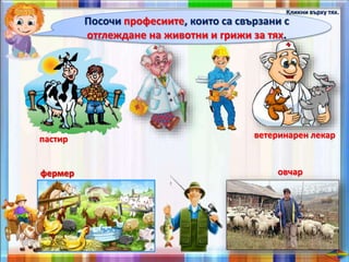 Посочи професиите, които са свързани с
отглеждане на животни и грижи за тях.
Кликни върху тях.
пастир ветеринарен лекар
фермерфермер овчар
 