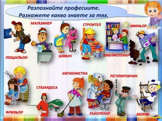 Разпознайте професиите.
Разкажете какво знаете за тях.
ПОЩАЛьОН
МАГАЗИНЕР
ШИВАЧ
СТРОИТЕЛ
БИБЛИОТЕКАР
МИНьОР
ФРИЗьОР
СТЮАРДЕСА
ХИГИЕНИСТКА
ЗЪБОЛЕКАР
РЕГУЛИРОВЧИК
МОРЯК
 