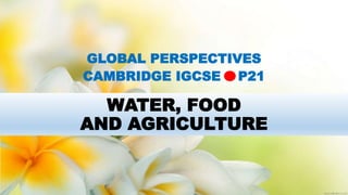WATER, FOOD
AND AGRICULTURE
GLOBAL PERSPECTIVES
CAMBRIDGE IGCSE P21
 