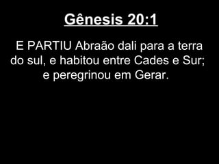 Gênesis 20:1
E PARTIU Abraão dali para a terra
do sul, e habitou entre Cades e Sur;
e peregrinou em Gerar.
 