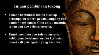 Tujuan pembinaan tokong
• Tokong kommunal dibina disetiap
penempatan seperti pekan,kampung dan
bandar bagi bangsa Cina untuk memuja
tuhan dan dewa-dewa mereka.
• Untuk meminta dewa-dewa merestui
kehidupan, keselamatan dan kesihatan
mereka di petempatan yang baru itu.
 