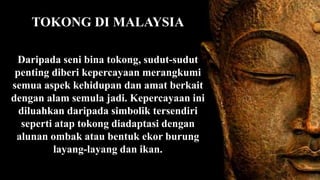 TOKONG DI MALAYSIA
Daripada seni bina tokong, sudut-sudut
penting diberi kepercayaan merangkumi
semua aspek kehidupan dan amat berkait
dengan alam semula jadi. Kepercayaan ini
diluahkan daripada simbolik tersendiri
seperti atap tokong diadaptasi dengan
alunan ombak atau bentuk ekor burung
layang-layang dan ikan.
 