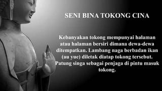 SENI BINA TOKONG CINA
Kebanyakan tokong mempunyai halaman
atau halaman bersiri dimana dewa-dewa
ditempatkan. Lambang naga berbadan ikan
(au yue) diletak diatap tokong tersebut.
Patung singa sebagai penjaga di pintu masuk
tokong.
 