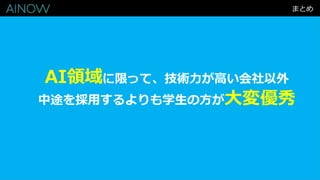まとめ
AI領域に限って、技術力が高い会社以外
中途を採用するよりも学生の方が大変優秀
 