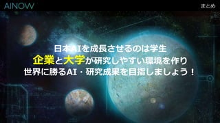 まとめ
日本AIを成長させるのは学生
企業と大学が研究しやすい環境を作り
世界に勝るAI・研究成果を目指しましょう！
 