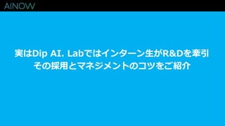 実はDip AI. Labではインターン生がR&Dを牽引
その採用とマネジメントのコツをご紹介
 
