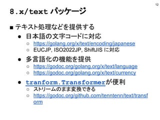 8.x/text パッケージ
■ テキスト処理などを提供する
● 日本語の文字コードに対応
○ https://golang.org/x/text/encoding/japanese
○ EUCJP, ISO2022JP, ShiftJIS に...