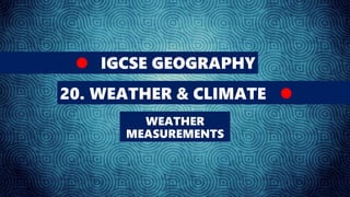 IGCSE GEOGRAPHY
20. WEATHER & CLIMATE
WEATHER
MEASUREMENTS
 