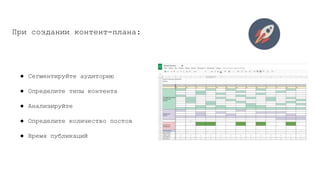 При создании контент-плана:
● Сегментируйте аудиторию
● Определите типы контента
● Анализируйте
● Определите количество постов
● Время публикаций
 