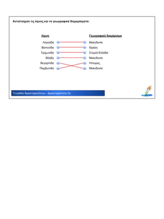 Τετράδιο δραστηριοτήτων - Δραστηριότητα 3η
Αντιστοίχισε τις λίμνες και τα γεωγραφικά διαμερίσματα:
Λίμνη
Λαγκαδά
Βιστονίδα
Τριχωνίδα
Βόλβη
Βεγορίτιδα
Παμβώτιδα
Γεωγραφικό διαμέρισμα
Μακεδονία
Θράκη
Στερεά Ελλάδα
Μακεδονία
Ήπειρος
Μακεδονία
 