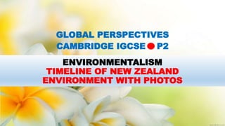 ENVIRONMENTALISM
TIMELINE OF NEW ZEALAND
ENVIRONMENT WITH PHOTOS
GLOBAL PERSPECTIVES
CAMBRIDGE IGCSE P2
 