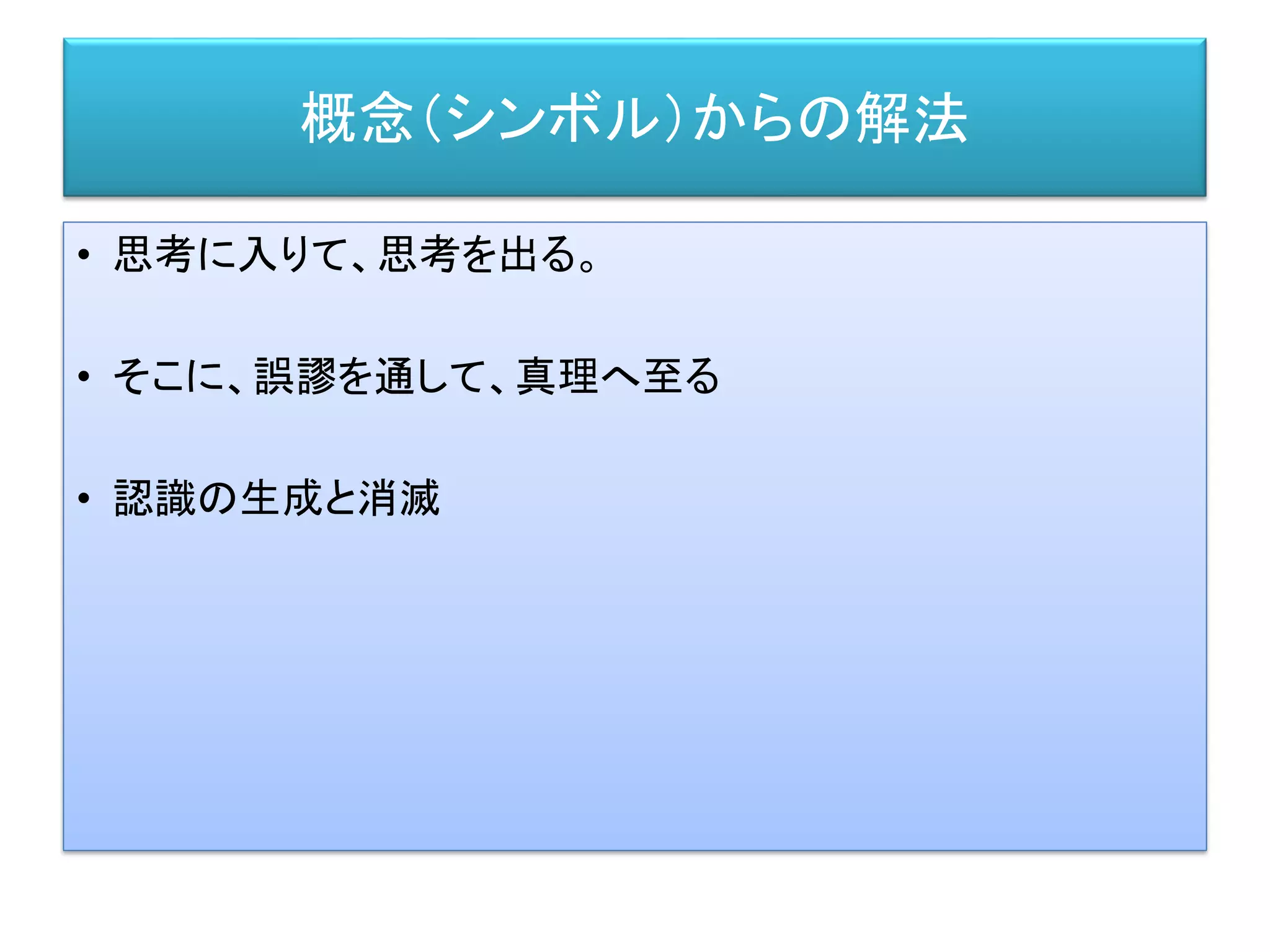 概念（シンボル）からの解法
• 思考に入りて、思考を出る。
• そこに、誤謬を通して、真理へ至る
• 認識の生成と消滅
 