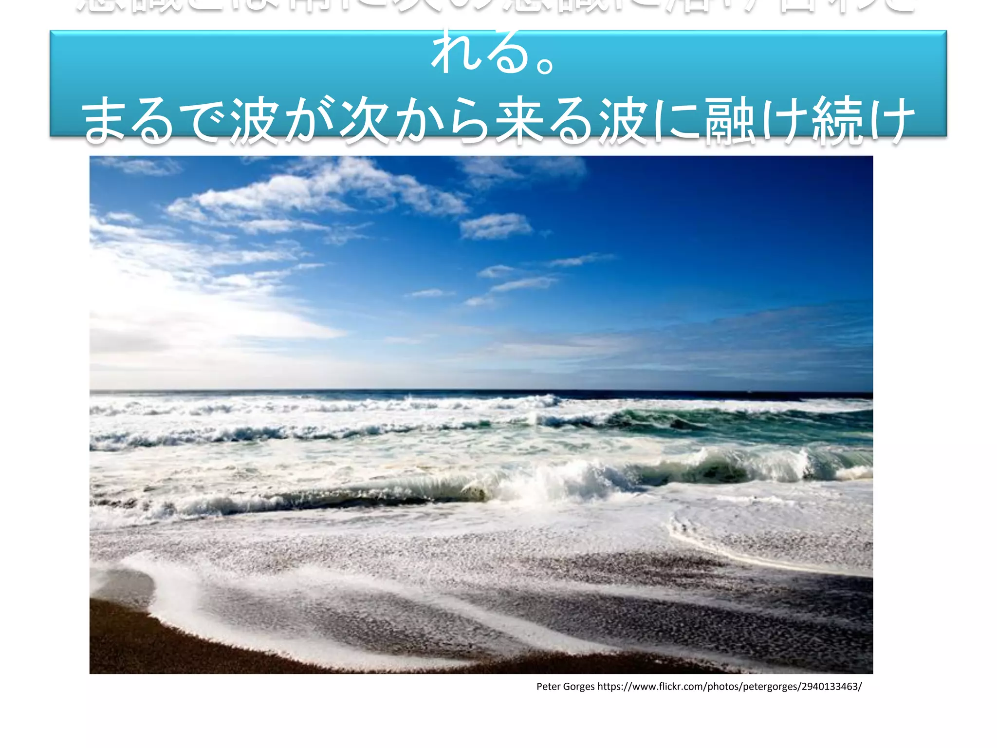 意識とは常に次の意識に溶け合わさ
れる。
まるで波が次から来る波に融け続け
るように。
Peter Gorges https://www.flickr.com/photos/petergorges/2940133463/
 