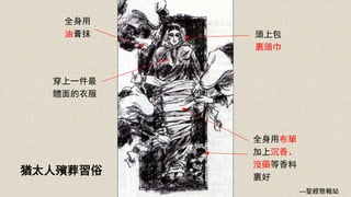 穿上一件最
體面的衣服
全身用
油膏抹
全身用布單
加上沉香、
沒藥等香料
裹好
頭上包
裹頭巾
猶太人殯葬習俗
---聖經簡報站
 