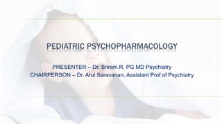 PEDIATRIC PSYCHOPHARMACOLOGY
PRESENTER – Dr. Sriram.R, PG MD Psychiatry
CHAIRPERSON – Dr. Arul Saravanan, Assistant Prof of Psychiatry
 