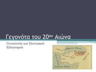 Γεγονότα του 20ου Αιώνα
Γενοκτονία του Ποντιακού
Ελληνισμού
 