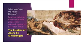 What New Styles
Did Artists
Develop?
Frescoes: paintings
done on fresh wet
plaster with
watercolor paint; it’s
Italian for “fresh.”
The Creation of
Adam, by
Michelangelo
 