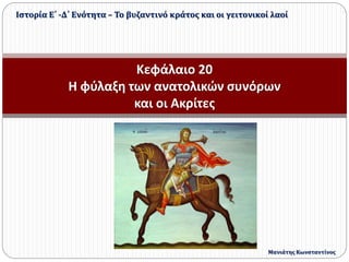Κεφάλαιο 20
Η φύλαξη των ανατολικών συνόρων
και οι Ακρίτες
Ιστορία Ε΄ -Δ΄ Ενότητα – Το βυζαντινό κράτος και οι γειτονικοί λαοί
Μανιάτης Κωνσταντίνος
 