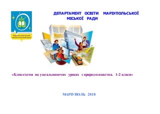 ДЕПАРТАМЕНТ ОСВІТИ МАРІУПОЛЬСЬКОЇ
МІСЬКОЇ РАДИ
«Блок-схеми на узагальнюючих уроках з природознавства. 1-2 класи»
МАРІУПОЛЬ 2018
 