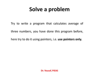 Solve a problem
Dr. Yousaf, PIEAS
Try to write a program that calculates average of
three numbers, you have done this program before,
here try to do it using pointers, i.e. use pointers only.
 