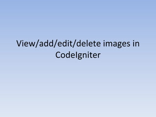 View/add/edit/delete images in
CodeIgniter
 