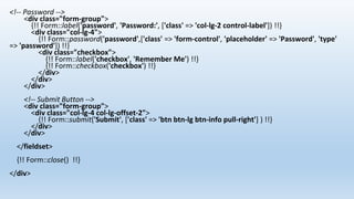 <!-- Password -->
<div class="form-group">
{!! Form::label('password', 'Password:', ['class' => 'col-lg-2 control-label']) !!}
<div class="col-lg-4">
{!! Form::password('password',['class' => 'form-control', 'placeholder' => 'Password', 'type'
=> 'password']) !!}
<div class="checkbox">
{!! Form::label('checkbox', 'Remember Me') !!}
{!! Form::checkbox('checkbox') !!}
</div>
</div>
</div>
<!-- Submit Button -->
<div class="form-group">
<div class="col-lg-4 col-lg-offset-2">
{!! Form::submit('Submit', ['class' => 'btn btn-lg btn-info pull-right'] ) !!}
</div>
</div>
</fieldset>
{!! Form::close() !!}
</div>
 