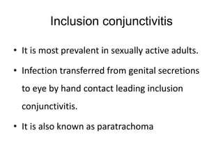Inclusion conjunctivitis
• It is most prevalent in sexually active adults.
• Infection transferred from genital secretions
to eye by hand contact leading inclusion
conjunctivitis.
• It is also known as paratrachoma
 