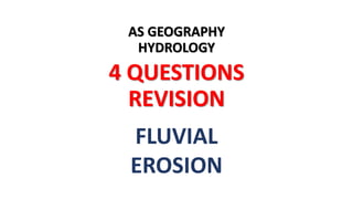 AS GEOGRAPHY
HYDROLOGY
4 QUESTIONS
REVISION
FLUVIAL
EROSION
 
