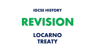 LOCARNO
TREATY
IGCSE HISTORY
REVISION
 