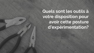 Quels sont les outils à
votre disposition pour
avoir cette posture
d’expérimentation?
 