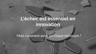 L‘échec est essentiel en
innovation
Mais comment avoir un risque minimum ?
 
