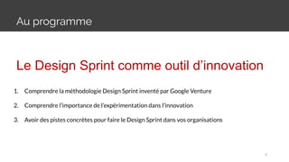 Au programme
5
Le Design Sprint comme outil d’innovation
1. Comprendre la méthodologie Design Sprint inventé par Google Venture
2. Comprendre l’importance de l’expérimentation dans l’innovation
3. Avoir des pistes concrètes pour faire le Design Sprint dans vos organisations
 