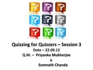 Quizzing for Quizzers – Session 3
           Date – 22.09.12
     Q.M. – Priyanka Mukherjee
                   &
             Somnath Chanda
 
