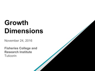 Growth
Dimensions
November 24, 2016
Fisheries College and
Research Institute
Tuticorin
 