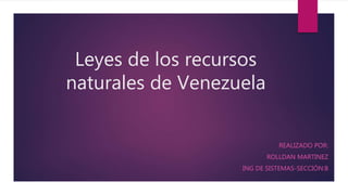 Leyes de los recursos
naturales de Venezuela
REALIZADO POR:
ROLLDAN MARTINEZ
ING DE SISTEMAS-SECCIÓN:B
 