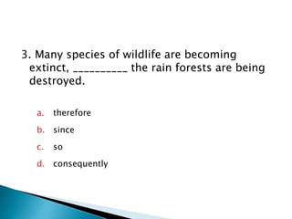 3. Many species of wildlife are becoming
extinct, __________ the rain forests are being
destroyed.
a. therefore
b. since
c. so
d. consequently
 