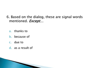 6. Based on the dialog, these are signal words
mentioned. Except…
a. thanks to
b. because of
c. due to
d. as a result of
 