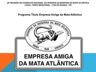 26ª REUNIÃO DO CONSELHO NACIONAL DA RESERVA DA BIOSFERA DA MATA ATLÂNTICA
LOCAL: ITAIPU BINACIONAL – FOZ DO IGUAÇU - PR
Programa Titulo Empresa Amiga da Mata Atlântica
 