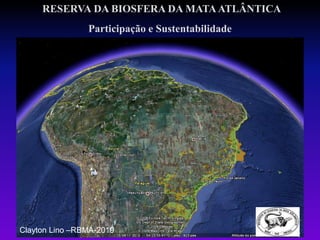 RESERVA DA BIOSFERA DA MATAATLÂNTICA
Participação e Sustentabilidade
Clayton Lino –RBMA-2019
 