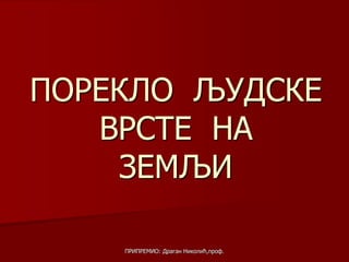 ПРИПРЕМИО: Драган Николић,проф.
ПОРЕКЛО ЉУДСКЕ
ВРСТЕ НА
ЗЕМЉИ
 