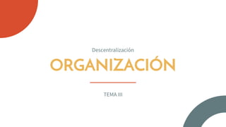 ORGANIZACIÓN
Descentralización
TEMA III
 