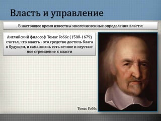 Власть и управление
В настоящее время известны многочисленные определения власти:
Томас Гоббс
Английский философ Томас Гоббс (1588-1679)
считал, что власть - это средство достичь блага
в будущем, и сама жизнь есть вечное и неустан-
ное стремление к власти
 