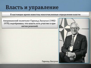 Власть и управление
В настоящее время известны многочисленные определения власти:
Гарольд Лассуэлл
Американский политолог Гарольд Лассуэлл (1902–
1978) подчёркивал, что власть есть участие в при-
нятии решений.
 