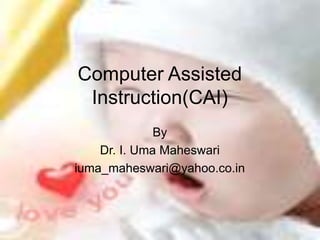 Computer Assisted
Instruction(CAI)
By
Dr. I. Uma Maheswari
iuma_maheswari@yahoo.co.in
 