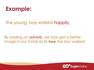 The young boy walked happily.
Example:
By adding an adverb, we now get a better
image in our minds as to how the boy walked.
 