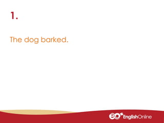 The dog barked.
1.
 