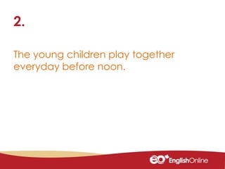 The young children play together
everyday before noon.
2.
 