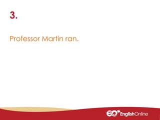 Professor Martin ran.
3.
 
